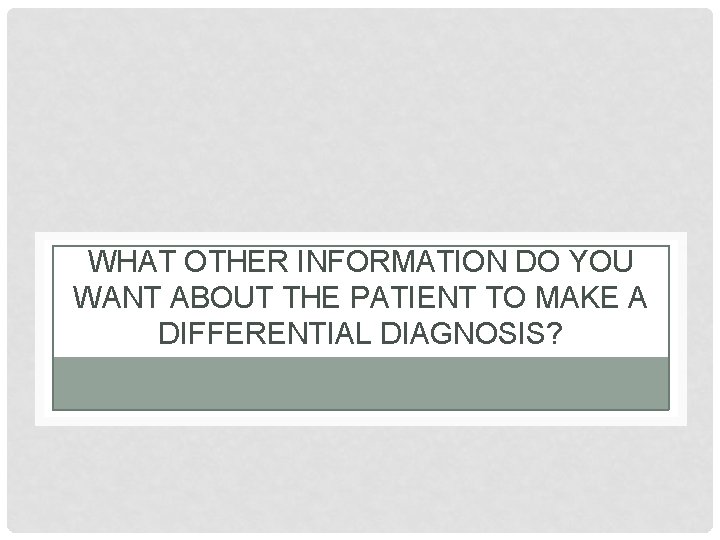 WHAT OTHER INFORMATION DO YOU WANT ABOUT THE PATIENT TO MAKE A DIFFERENTIAL DIAGNOSIS?