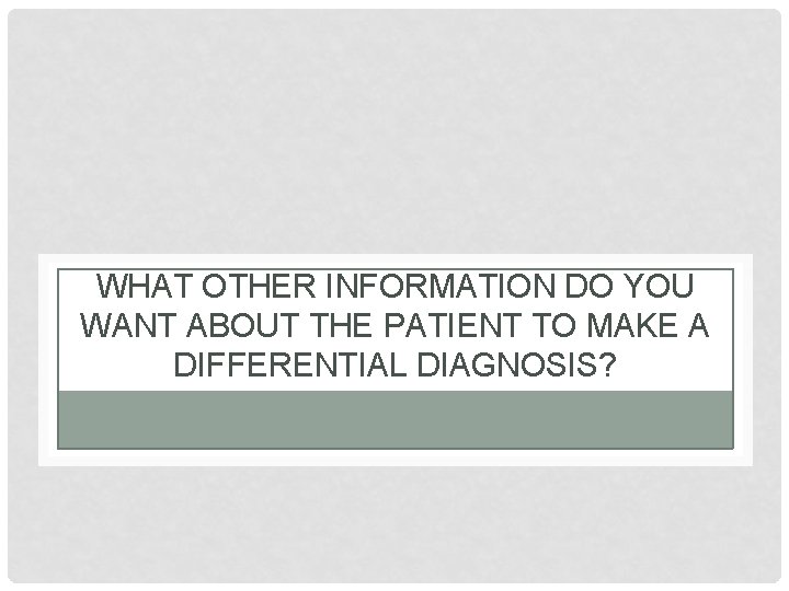 WHAT OTHER INFORMATION DO YOU WANT ABOUT THE PATIENT TO MAKE A DIFFERENTIAL DIAGNOSIS?