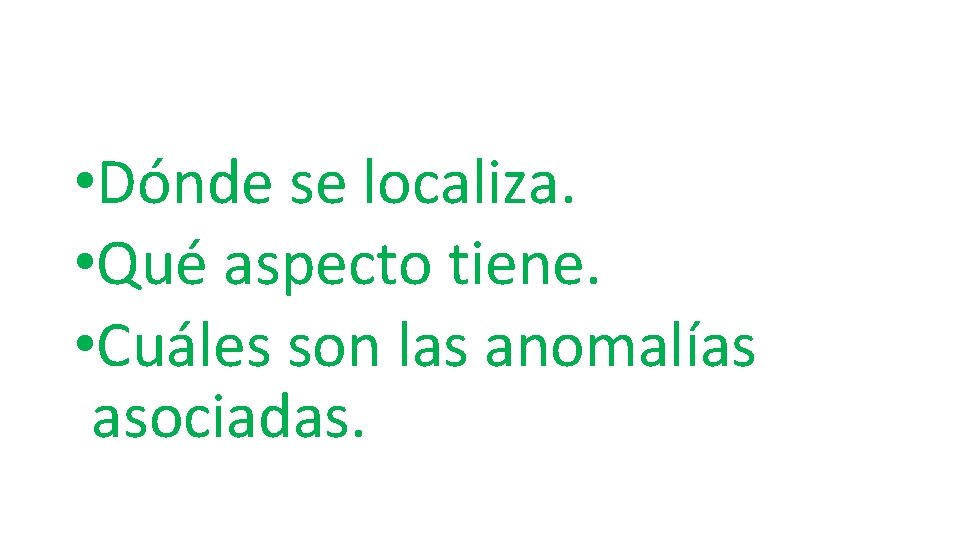  • Dónde se localiza. • Qué aspecto tiene. • Cuáles son las anomalías