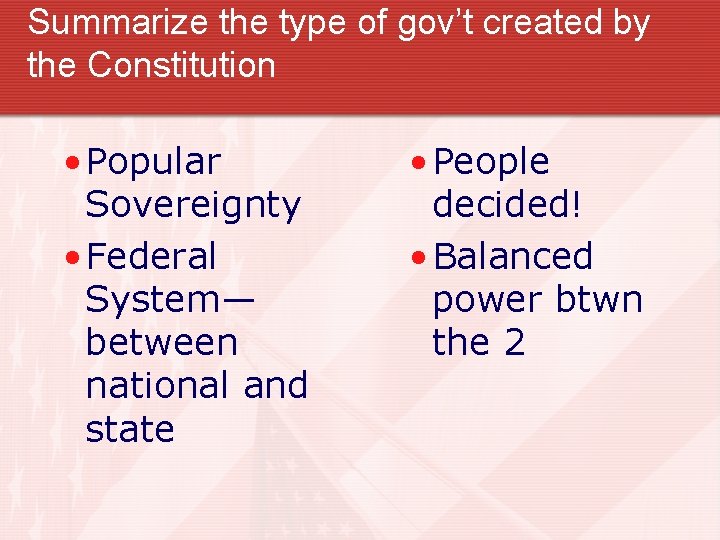 Summarize the type of gov’t created by the Constitution • Popular Sovereignty • Federal Summarize the type of gov’t created by the Constitution • Popular Sovereignty • Federal
