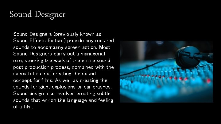 Sound Designers (previously known as Sound Effects Editors) provide any required sounds to accompany