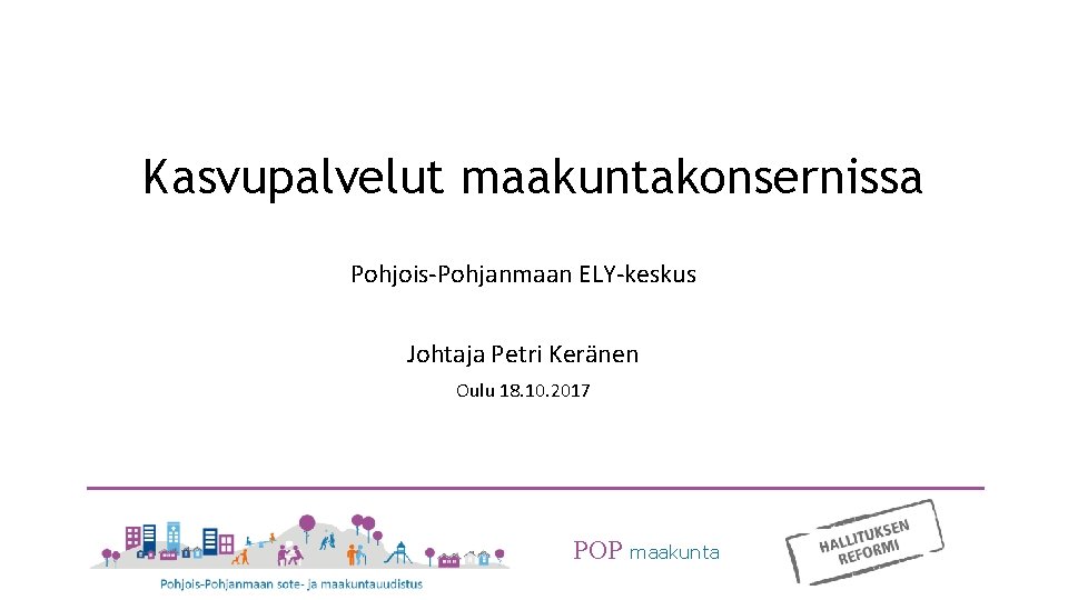 Kasvupalvelut maakuntakonsernissa Pohjois-Pohjanmaan ELY-keskus Johtaja Petri Keränen Oulu 18. 10. 2017 POP maakunta 