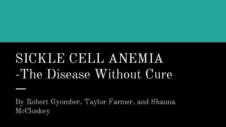 SICKLE CELL ANEMIA -The Disease Without Cure By Robert Gyomber, Taylor Farmer, and Shauna