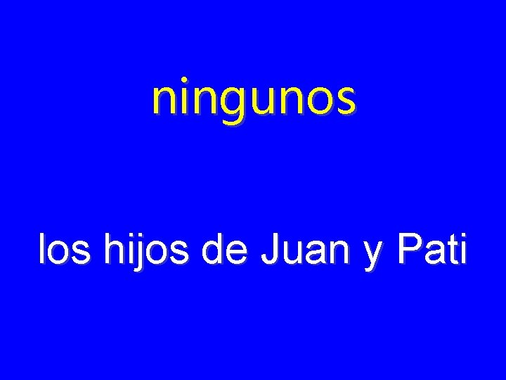 ningunos los hijos de Juan y Pati 