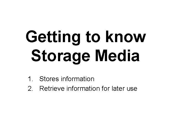 Getting to know Storage Media 1. Stores information 2. Retrieve information for later use
