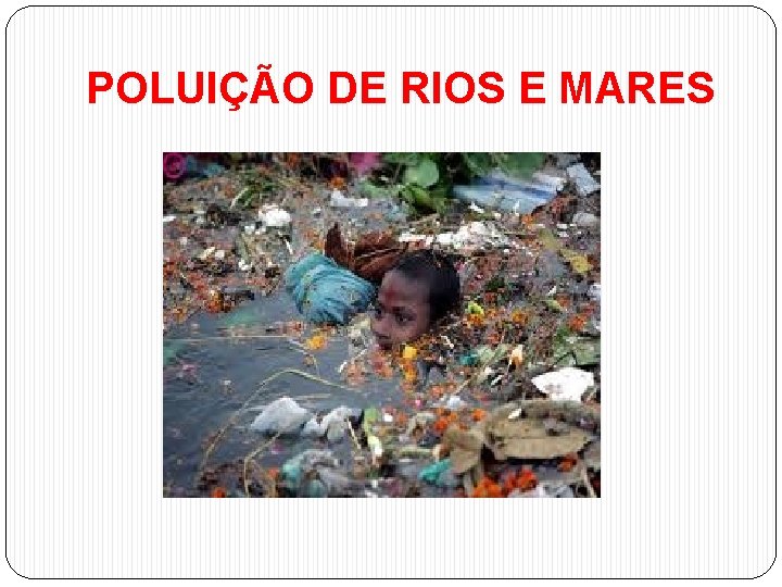 POLUIÇÃO DE RIOS E MARES 