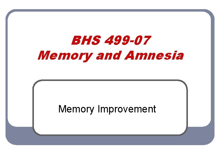 BHS 499 -07 Memory and Amnesia Memory Improvement 
