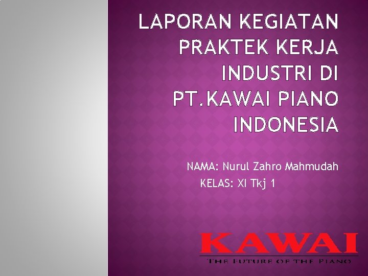 LAPORAN KEGIATAN PRAKTEK KERJA INDUSTRI DI PT. KAWAI PIANO INDONESIA NAMA: Nurul Zahro Mahmudah