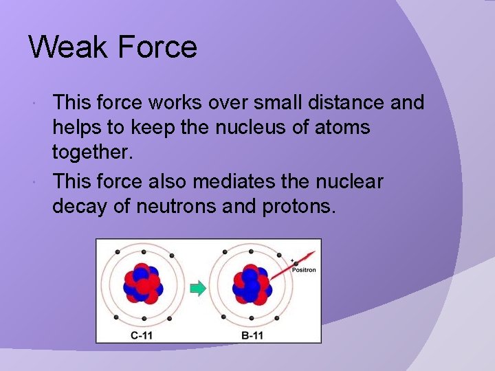 Weak Force This force works over small distance and helps to keep the nucleus
