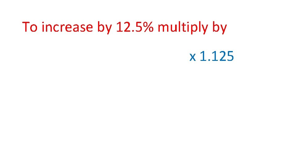 To increase by 12. 5% multiply by x 1. 125 