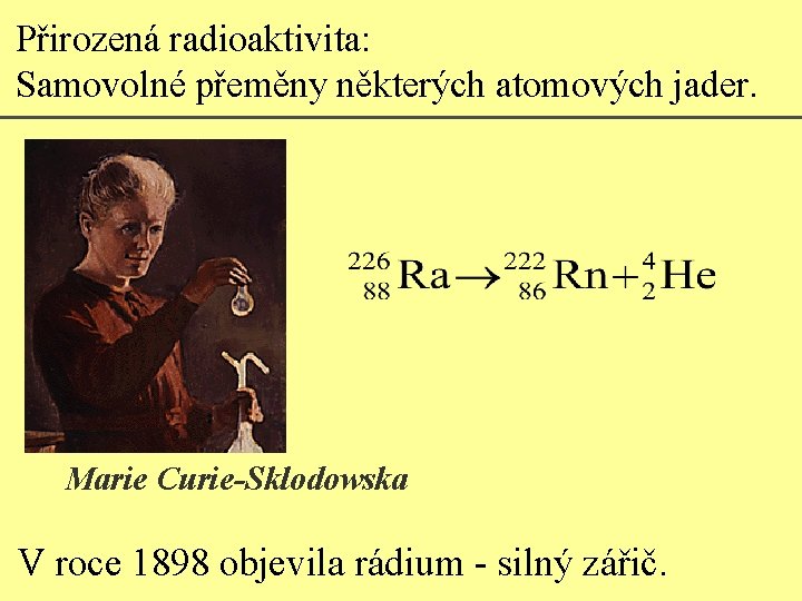 Přirozená radioaktivita: Samovolné přeměny některých atomových jader. Marie Curie-Sklodowska V roce 1898 objevila rádium