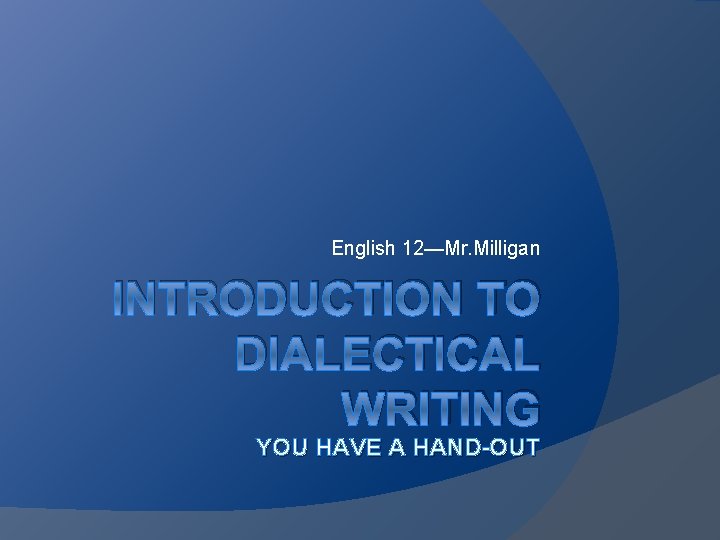 English 12—Mr. Milligan INTRODUCTION TO DIALECTICAL WRITING YOU HAVE A HAND-OUT 