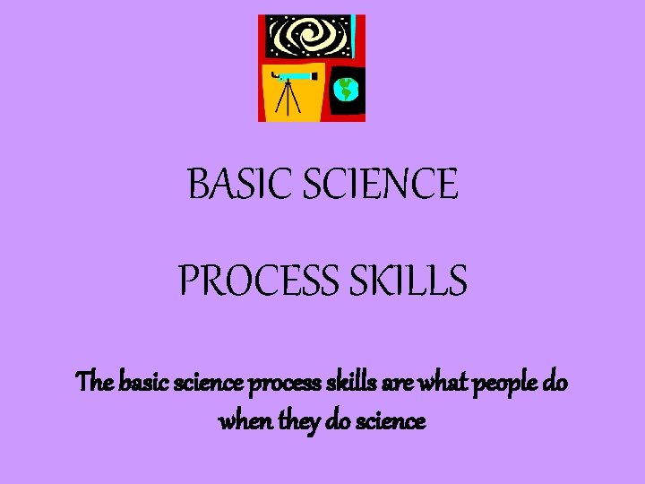 BASIC SCIENCE PROCESS SKILLS The basic science process skills are what people do when