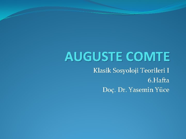 AUGUSTE COMTE Klasik Sosyoloji Teorileri I 6. Hafta Doç. Dr. Yasemin Yüce AUGUSTE COMTE Klasik Sosyoloji Teorileri I 6. Hafta Doç. Dr. Yasemin Yüce