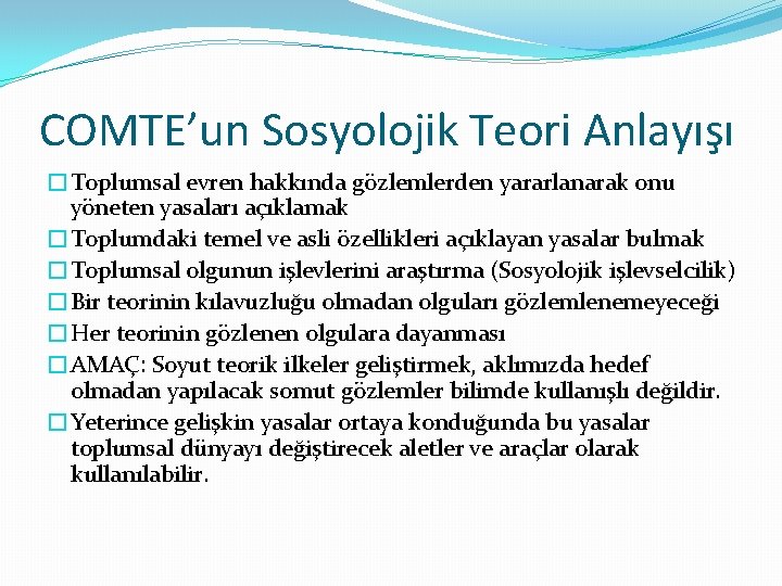 COMTE’un Sosyolojik Teori Anlayışı �Toplumsal evren hakkında gözlemlerden yararlanarak onu yöneten yasaları açıklamak �Toplumdaki