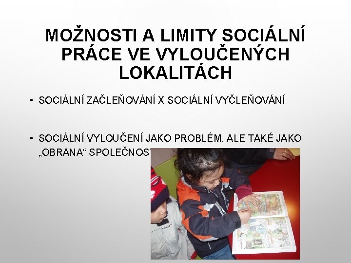 MOŽNOSTI A LIMITY SOCIÁLNÍ PRÁCE VE VYLOUČENÝCH LOKALITÁCH • SOCIÁLNÍ ZAČLEŇOVÁNÍ X SOCIÁLNÍ VYČLEŇOVÁNÍ