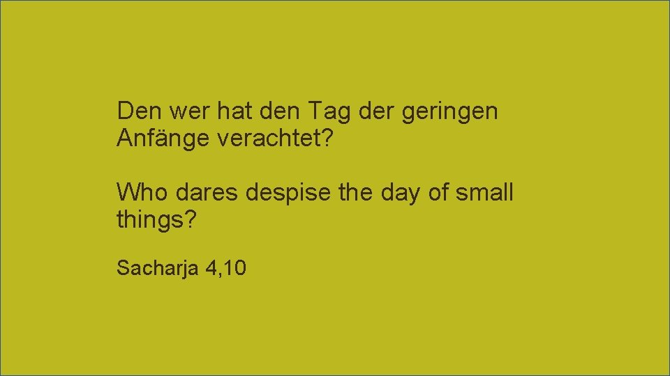 Den wer hat den Tag der geringen Anfänge verachtet? Who dares despise the day