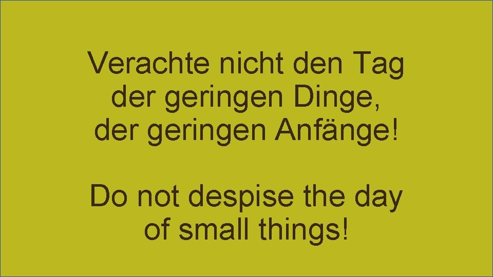 Verachte nicht den Tag der geringen Dinge, der geringen Anfänge! Do not despise the