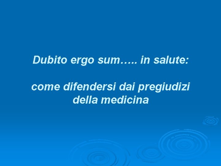 Dubito ergo sum…. . in salute: come difendersi dai pregiudizi della medicina 