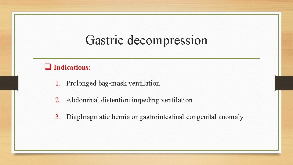 Gastric decompression q Indications: 1. Prolonged bag-mask ventilation 2. Abdominal distention impeding ventilation 3.