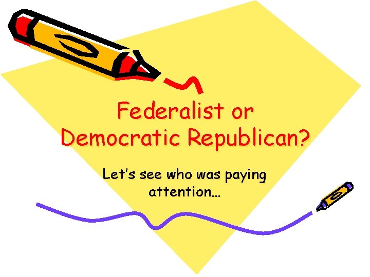 Federalist or Democratic Republican? Let’s see who was paying attention… 