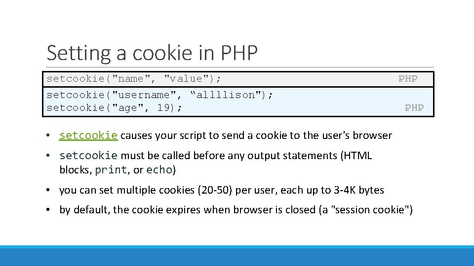 Setting a cookie in PHP setcookie("name", "value"); setcookie("username", “allllison"); setcookie("age", 19); PHP • setcookie