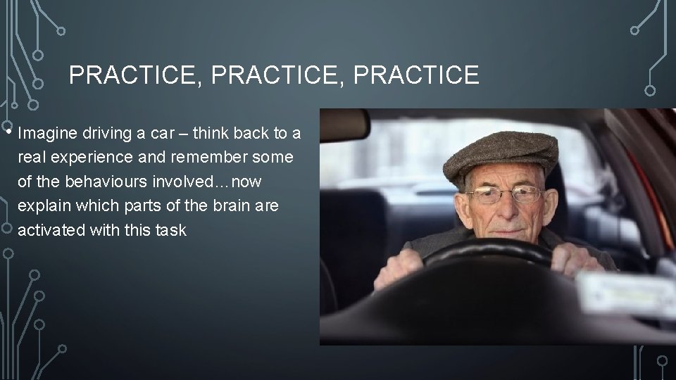 PRACTICE, PRACTICE • Imagine driving a car – think back to a real experience