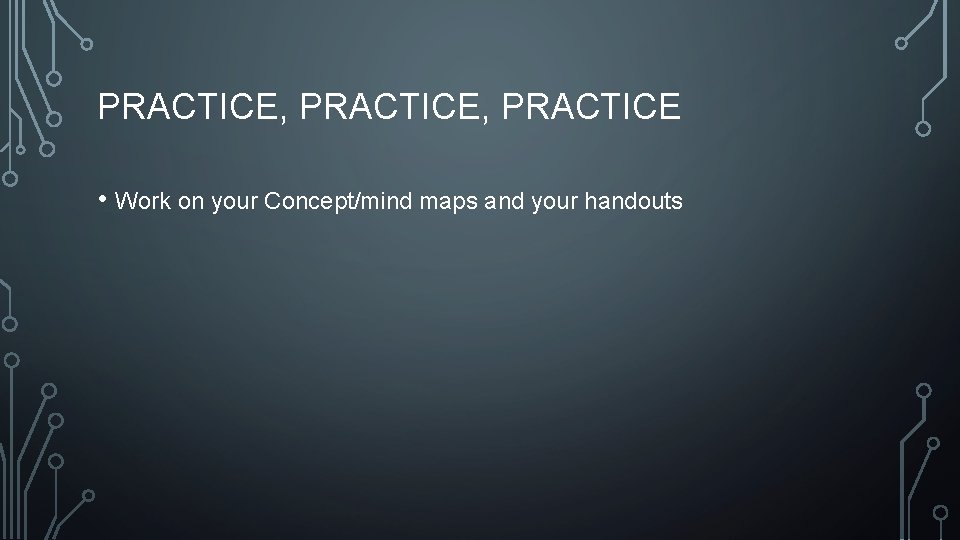 PRACTICE, PRACTICE • Work on your Concept/mind maps and your handouts 