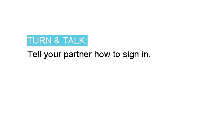 TURN & TALK: Tell your partner how to sign in. 