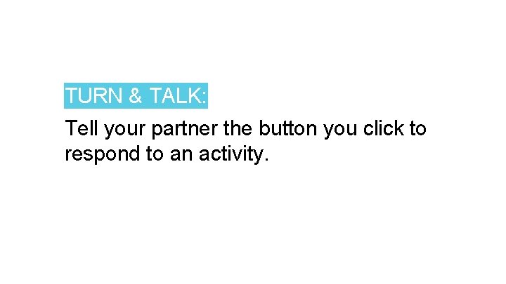 TURN & TALK: Tell your partner the button you click to respond to an