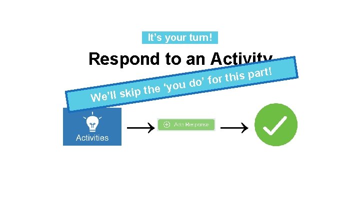 It’s your turn!. Respond to an Activity ! part s i h t r