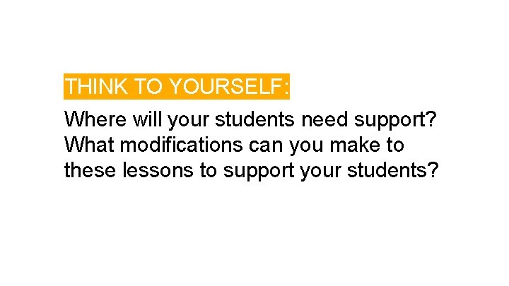 THINK TO YOURSELF: Where will your students need support? What modifications can you make