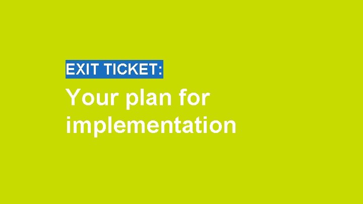 EXIT TICKET: Your plan for implementation 