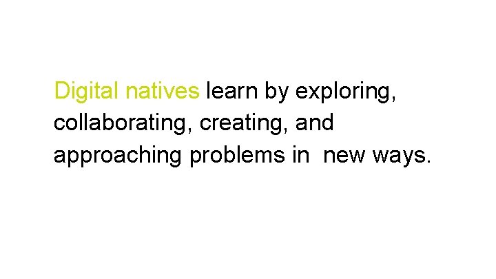 Digital natives learn by exploring, collaborating, creating, and approaching problems in new ways. 