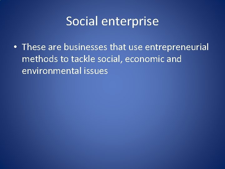 Social enterprise • These are businesses that use entrepreneurial methods to tackle social, economic