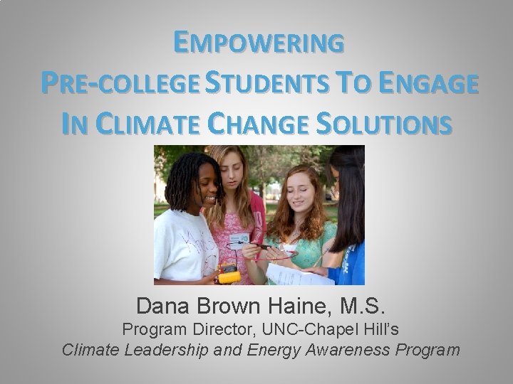 EMPOWERING PRE-COLLEGE STUDENTS TO ENGAGE IN CLIMATE CHANGE SOLUTIONS Dana Brown Haine, M. S.