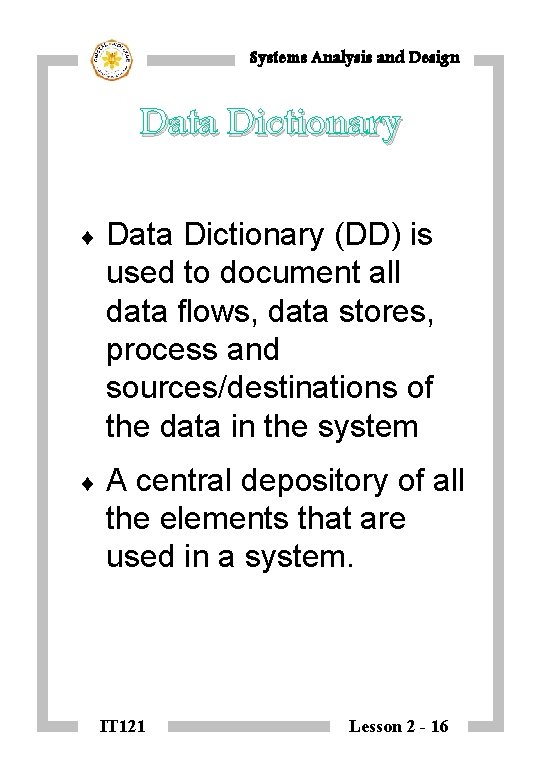 Systems Analysis and Design Data Dictionary ¨ Data Dictionary (DD) is used to document