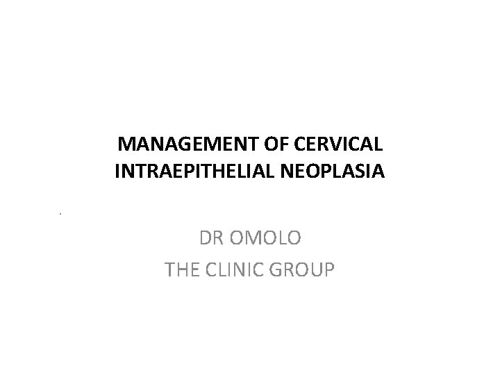 MANAGEMENT OF CERVICAL INTRAEPITHELIAL NEOPLASIA. DR OMOLO THE CLINIC GROUP 