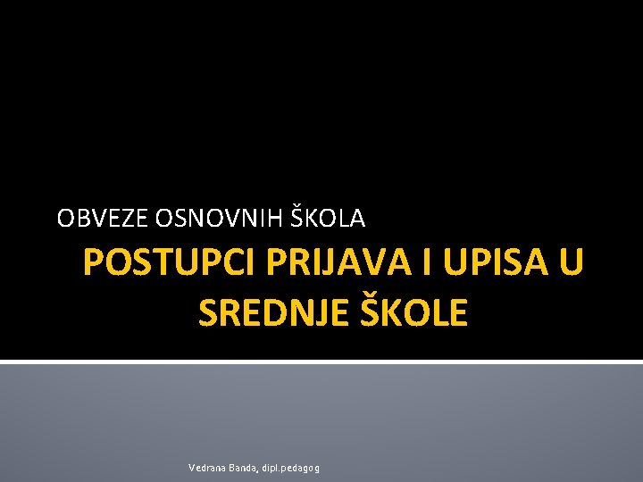 OBVEZE OSNOVNIH ŠKOLA POSTUPCI PRIJAVA I UPISA U SREDNJE ŠKOLE Vedrana Banda, dipl. pedagog