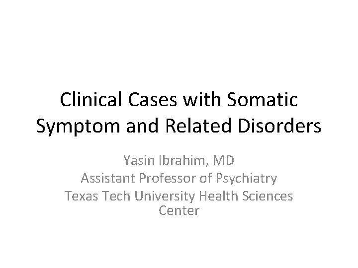 Clinical Cases with Somatic Symptom and Related Disorders Yasin Ibrahim, MD Assistant Professor of