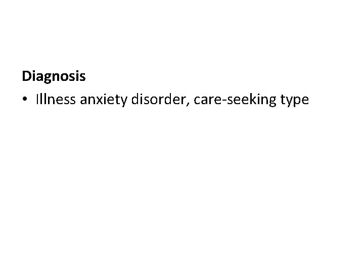 Diagnosis • Illness anxiety disorder, care-seeking type 