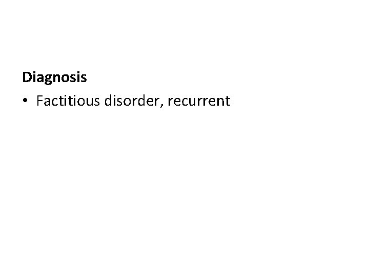 Diagnosis • Factitious disorder, recurrent 