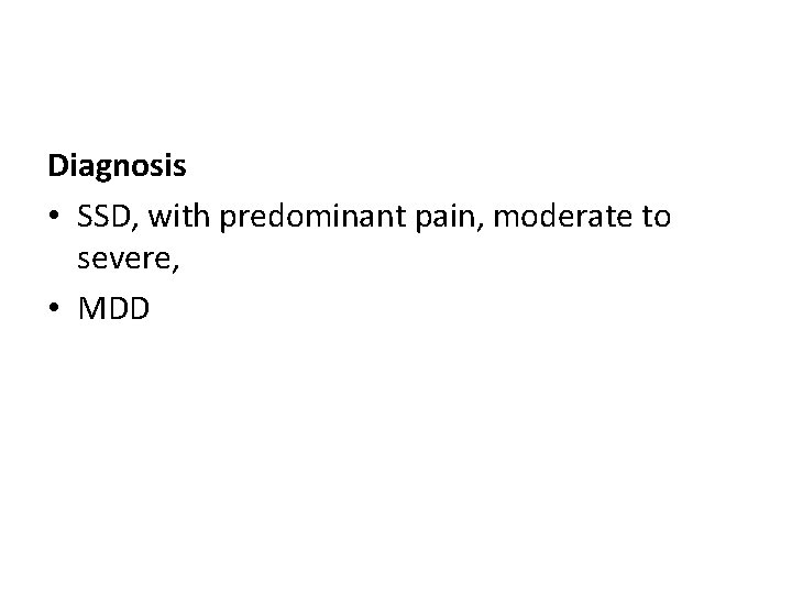 Diagnosis • SSD, with predominant pain, moderate to severe, • MDD 