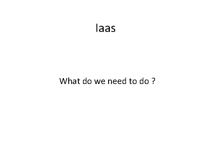 Iaas What do we need to do ? 