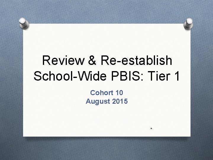 Review & Re-establish School-Wide PBIS: Tier 1 Cohort 10 August 2015 * 