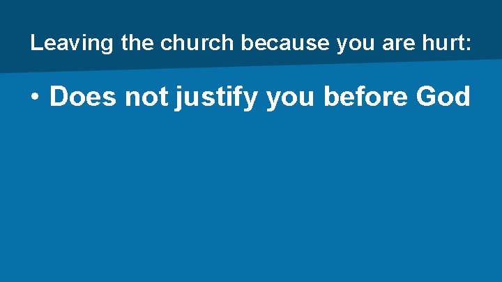 Leaving the church because you are hurt: • Does not justify you before God