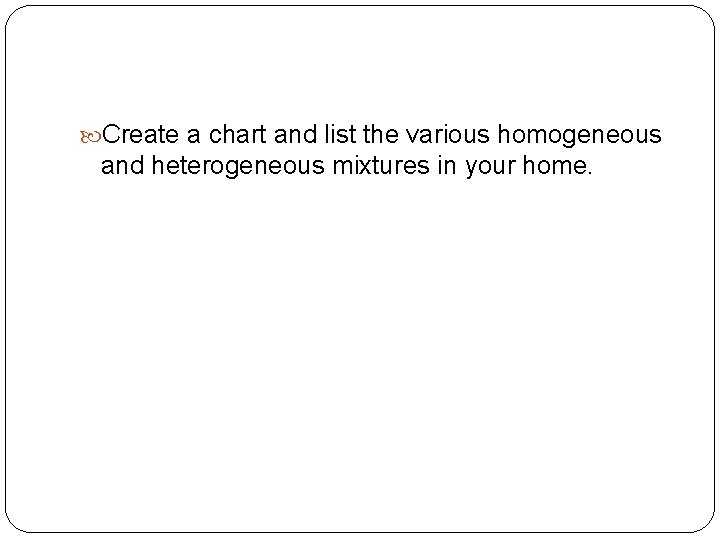  Create a chart and list the various homogeneous and heterogeneous mixtures in your