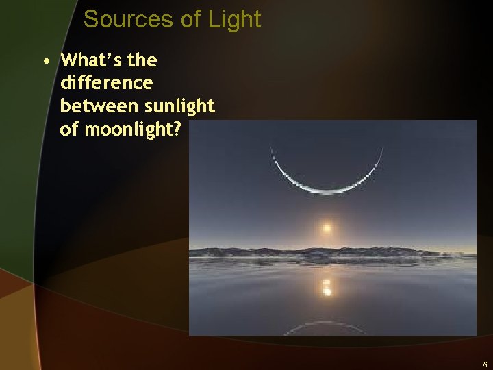 Sources of Light • What’s the difference between sunlight of moonlight? 76 