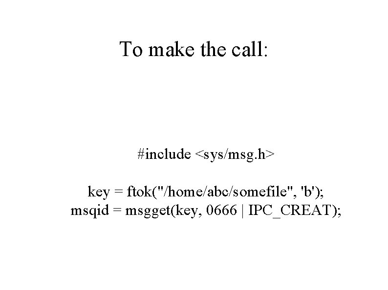 To make the call: #include <sys/msg. h> key = ftok("/home/abc/somefile", 'b'); msqid = msgget(key,