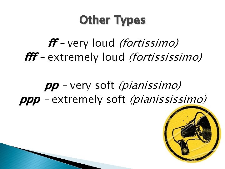 Other Types ff – very loud (fortissimo) fff – extremely loud (fortississimo) pp –